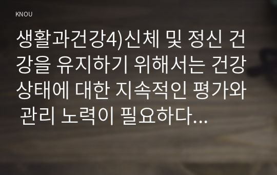 생활과건강4)신체 및 정신 건강을 유지하기 위해서는 건강상태에 대한 지속적인 평가와 관리 노력이 필요하다. 건강상태 질문지(교재 147-148, 표 4-3)를 이용하여 자신의 건강상태를 평가한 후 총점과 구체적인 취약 항목 등을 확인하고 그 특성을 파악하여 서술하시오. 이를 토대로 구체적인 건강관리 전략과 계획을 세우시오.