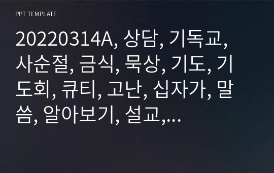 20220314A, 상담, 기독교, 사순절, 금식, 묵상, 기도, 기도회, 큐티, 고난, 십자가, 말씀, 알아보기, 설교, 성경공부, 성경, 예수, A4, 부활절, 수행평가, PPT, 목사.pptx