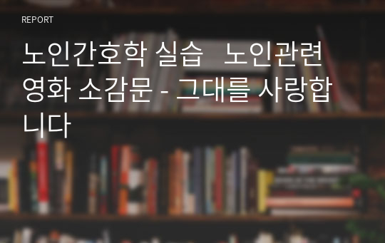 노인간호학 실습   노인관련  영화 소감문 - 그대를 사랑합니다