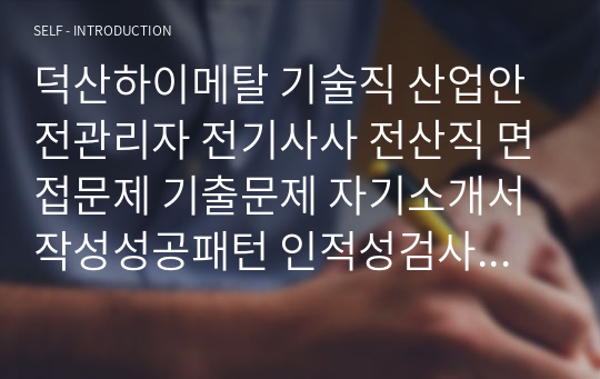 덕산하이메탈 기술직 산업안전관리자 전기사사 전산직 면접문제 기출문제 자기소개서작성성공패턴 인적성검사 지원동기작성 직무계획서 입사지원서작성요령