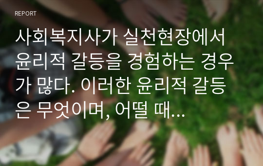 사회복지사가 실천현장에서 윤리적 갈등을 경험하는 경우가 많다. 이러한 윤리적 갈등은 무엇이며, 어떨 때 일어나는지