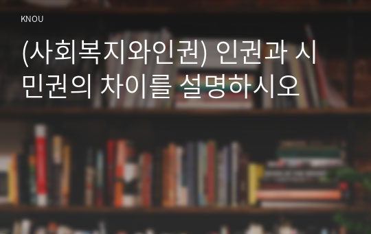 (사회복지와인권) 인권과 시민권의 차이를 설명하시오