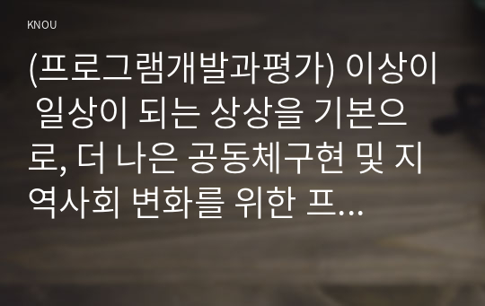 (프로그램개발과평가) 이상이 일상이 되는 상상을 기본으로, 더 나은 공동체구현 및 지역사회 변화를 위한 프로그램을 기획