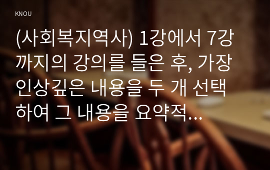 (사회복지역사) 1강에서 7강까지의 강의를 들은 후, 가장 인상깊은 내용을 두 개 선택하여 그 내용을 요약적으로 서술하시오.