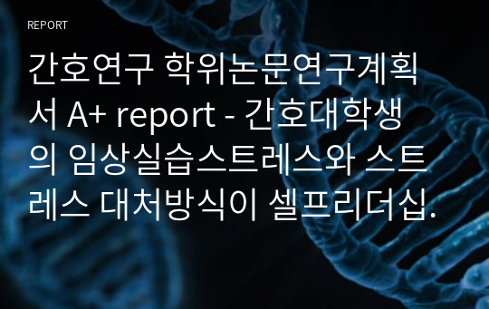 간호연구 학위논문연구계획서 A+ report - 간호대학생의 임상실습스트레스와 스트레스 대처방식이 셀프리더십에 미치는 영향