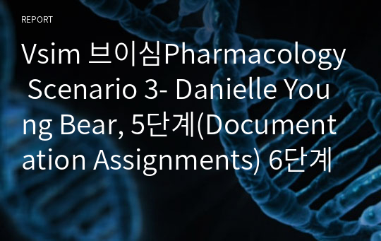 Vsim 브이심Pharmacology Scenario 3- Danielle Young Bear, 5단계(Documentation Assignments) 6단계(Guided Reflection Questions)