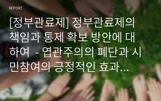 [정부관료제] 정부관료제의 책임과 통제 확보 방안에 대하여  - 엽관주의의 폐단과 시민참여의 긍정적인 효과를 중심으로 -