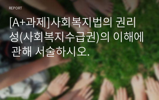 [A+과제]사회복지법의 권리성(사회복지수급권)의 이해에 관해 서술하시오.