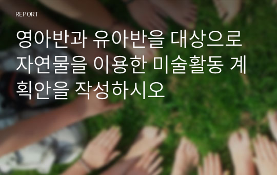 영아반과 유아반을 대상으로 자연물을 이용한 미술활동 계획안을 작성하시오