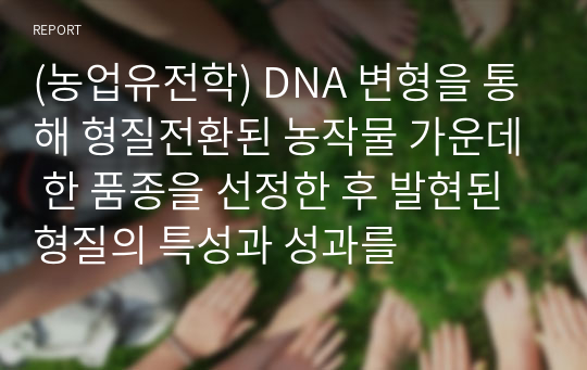 (농업유전학) DNA 변형을 통해 형질전환된 농작물 가운데 한 품종을 선정한 후 발현된 형질의 특성과 성과를