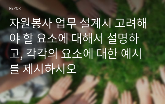 자원봉사 업무 설계시 고려해야 할 요소에 대해서 설명하고, 각각의 요소에 대한 예시를 제시하시오