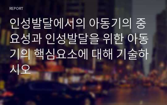 인성발달에서의 아동기의 중요성과 인성발달을 위한 아동기의 핵심요소에 대해 기술하시오