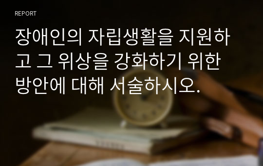 장애인의 자립생활을 지원하고 그 위상을 강화하기 위한 방안에 대해 서술하시오.