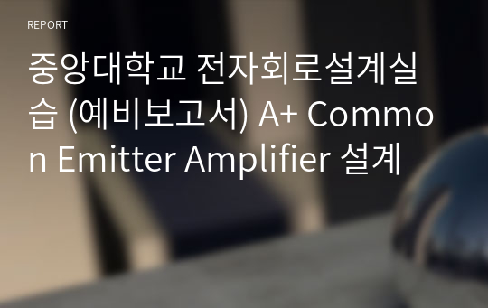 중앙대학교 전자회로설계실습 (예비보고서) A+ Common Emitter Amplifier 설계