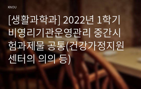 [생활과학과] 2022년 1학기 비영리기관운영관리 중간시험과제물 공통(건강가정지원센터의 의의 등)