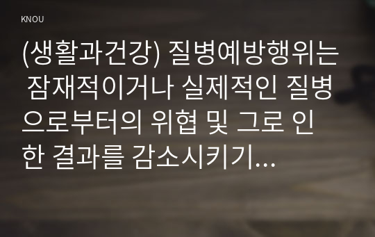 (생활과건강) 질병예방행위는 잠재적이거나 실제적인 질병으로부터의 위협 및 그로 인한 결과를 감소시키기 위해 개인이나