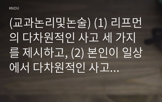 (교과논리및논술) (1) 리프먼의 다차원적인 사고 세 가지를 제시하고, (2) 본인이 일상에서 다차원적인 사고를 언제 어떻게