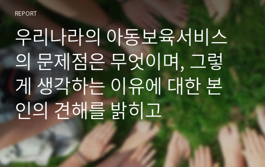 우리나라의 아동보육서비스의 문제점은 무엇이며, 그렇게 생각하는 이유에 대한 본인의 견해를 밝히고