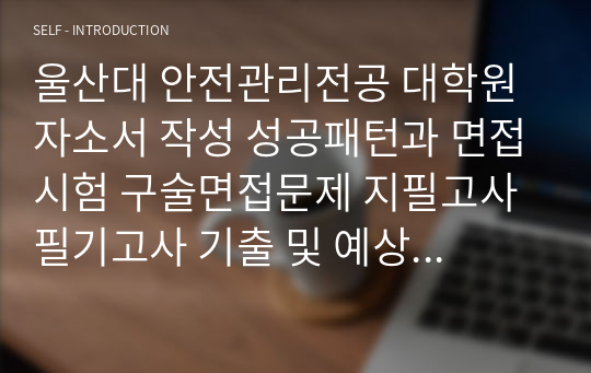 울산대 안전관리전공 대학원 자소서 작성 성공패턴과 면접시험 구술면접문제 지필고사 필기고사 기출 및 예상문제