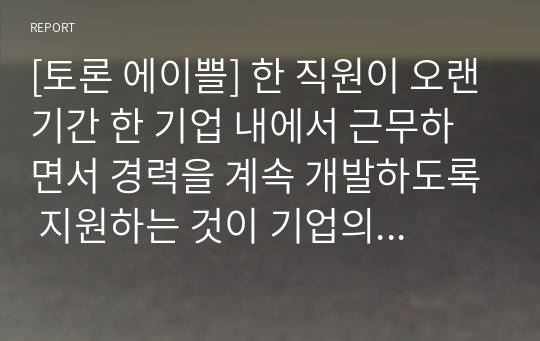 [토론 에이쁠] 한 직원이 오랜기간 한 기업 내에서 근무하면서 경력을 계속 개발하도록 지원하는 것이 기업의 성장 차원에서 좋다고 생각하는가? 아니면 한 직원이 다른 기업으로 쉽게 이직할 수 있도록 지원하고 새로운 대체 인력을 채용함으로써 변화에 빠르게 적응하는 것이 기업의 성장 차원에서 좋다고 생각하는가?