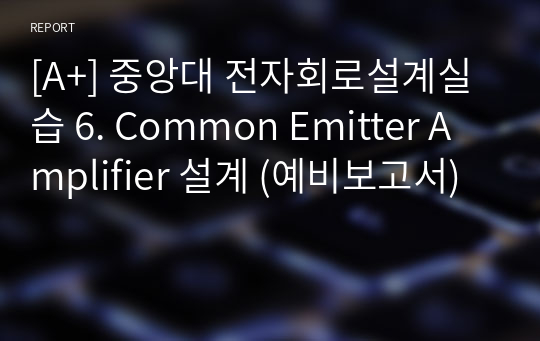 [A+] 중앙대 전자회로설계실습 6. Common Emitter Amplifier 설계 (예비보고서)