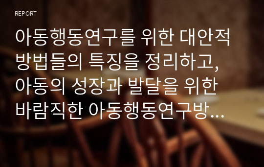 아동행동연구를 위한 대안적 방법들의 특징을 정리하고, 아동의 성장과 발달을 위한 바람직한 아동행동연구방법에 대해 학습자의 의견을 기술하세요.