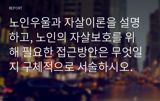 노인우울과 자살이론을 설명하고, 노인의 자살보호를 위해 필요한 접근방안은 무엇일지 구체적으로 서술하시오.