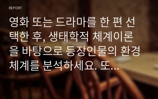 영화 또는 드라마를 한 편 선택한 후, 생태학적 체계이론을 바탕으로 등장인물의 환경체계를 분석하세요. 또한 등장인물이 겪는 문제점(또는 갈등)이 개선되기 위해 어떤 체계가 변화해야 하는지를 설명하세요.(영화 대신 본인의 환경체계, 실존 인물의 체계를 분석하는 것도 가능함)