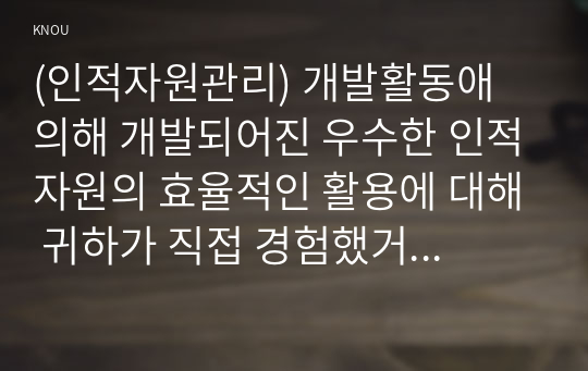 (인적자원관리) 개발활동애 의해 개발되어진 우수한 인적자원의 효율적인 활용에 대해 귀하가 직접 경험했거나 주변에