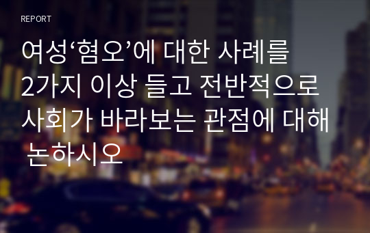 여성‘혐오’에 대한 사례를 2가지 이상 들고 전반적으로 사회가 바라보는 관점에 대해 논하시오