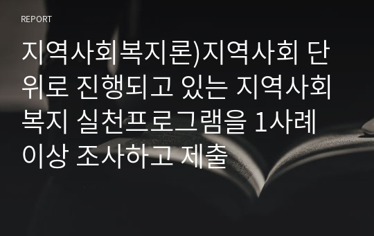 지역사회복지론)지역사회 단위로 진행되고 있는 지역사회복지 실천프로그램을 1사례 이상 조사하고 제출