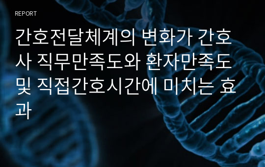 간호전달체계의 변화가 간호사 직무만족도와 환자만족도 및 직접간호시간에 미치는 효과