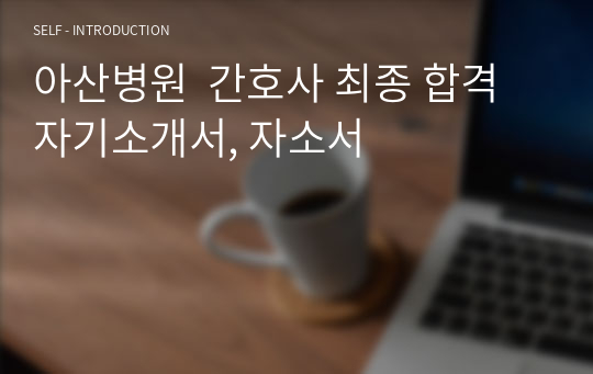 아산병원  간호사 최종 합격 자기소개서, 자소서