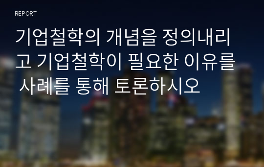 기업철학의 개념을 정의내리고 기업철학이 필요한 이유를 사례를 통해 토론하시오