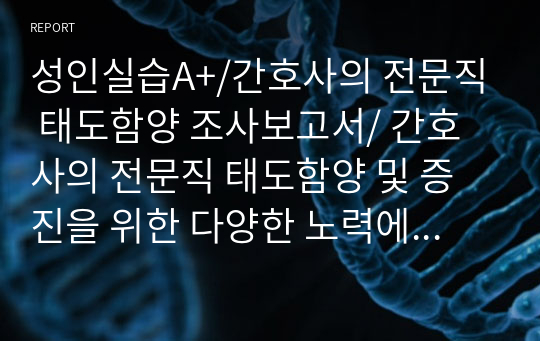 성인실습A+/간호사의 전문직 태도함양 조사보고서/ 간호사의 전문직 태도함양 및 증진을 위한 다양한 노력에 대한 조사 보고서/간호학과