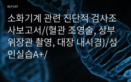 소화기계 관련 진단적 검사조사보고서/(혈관 조영술, 상부 위장관 촬영, 대장 내시경)/성인실습A+/