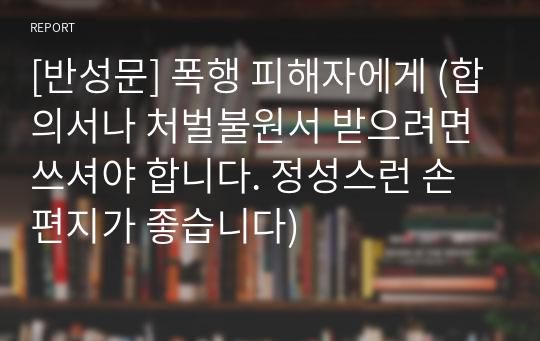 [반성문] 폭행 피해자에게 (합의서나 처벌불원서 받으려면 쓰셔야 합니다. 정성스런 손편지가 좋습니다)