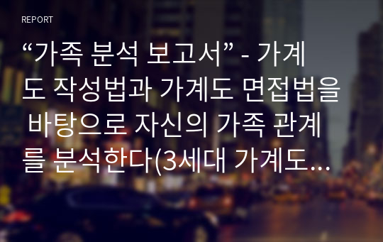 “가족 분석 보고서” - 가계도 작성법과 가계도 면접법을 바탕으로 자신의 가족 관계를 분석한다(3세대 가계도 그리기 포함) 