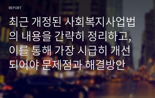 최근 개정된 사회복지사업법의 내용을 간략히 정리하고, 이를 통해 가장 시급히 개선되어야 문제점과 해결방안