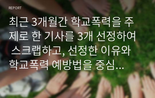 최근 3개월간 학교폭력을 주제로 한 기사를 3개 선정하여 스크랩하고, 선정한 이유와 학교폭력 예방법을 중심으로