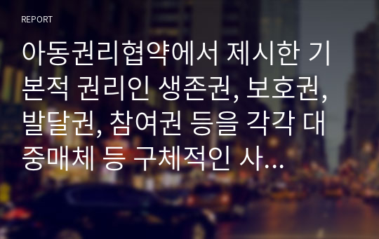 아동권리협약에서 제시한 기본적 권리인 생존권, 보호권, 발달권, 참여권 등을 각각 대중매체 등 구체적인 사례를 들어 보고서를 작성해보세요.