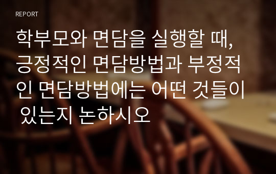 학부모와 면담을 실행할 때, 긍정적인 면담방법과 부정적인 면담방법에는 어떤 것들이 있는지 논하시오