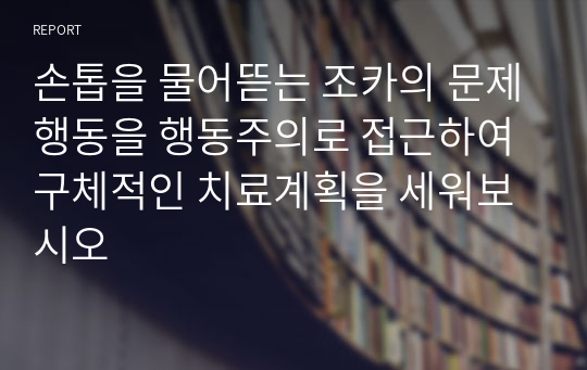 손톱을 물어뜯는 조카의 문제행동을 행동주의로 접근하여 구체적인 치료계획을 세워보시오