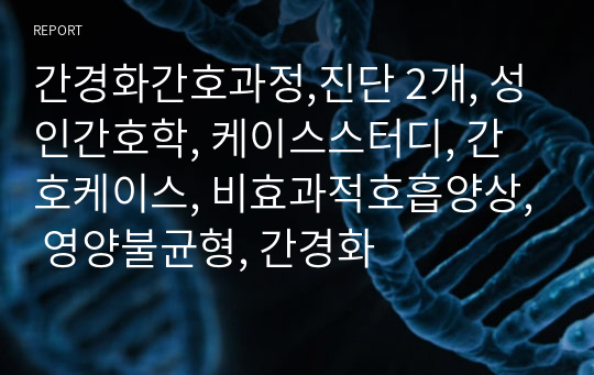 간경화간호과정,진단 2개, 성인간호학, 케이스스터디, 간호케이스, 비효과적호흡양상, 영양불균형, 간경화