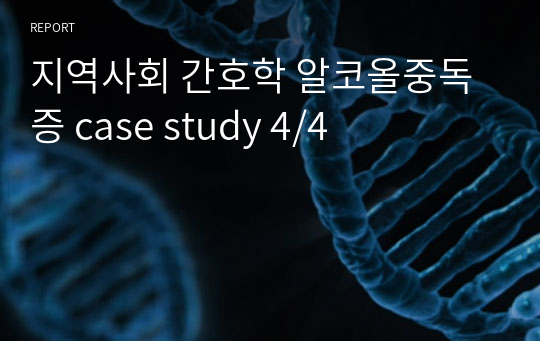 지역사회 간호학 과제 case study 4/4 [ Alcoholism]