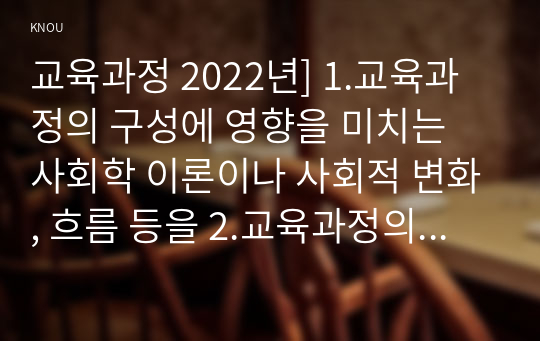 교육과정 2022년] 1.교육과정의 구성에 영향을 미치는 사회학 이론이나 사회적 변화, 흐름 등을 2.교육과정의 역사적 변화와 더불어 간단히 설명하시오 [지정형] 교육과정을 운영의 개념과 이를 운영하고 실천하기 위한 교사의 역할