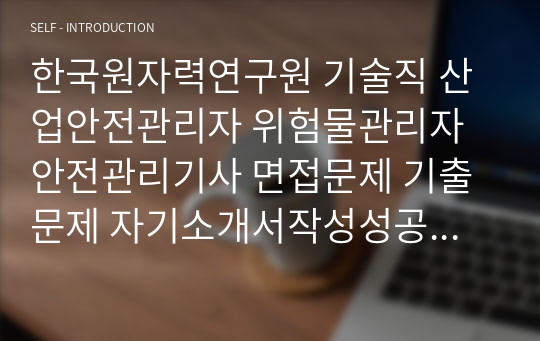 한국원자력연구원 기술직 산업안전관리자 위험물관리자 안전관리기사 면접문제 기출문제 자기소개서작성성공패턴 인적성검사 지원동기작성 직무계획서 입사지원서작성요령