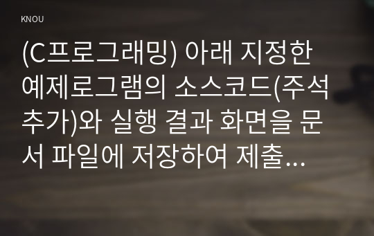 (C프로그래밍) 아래 지정한 예제로그램의 소스코드(주석추가)와 실행 결과 화면을 문서 파일에 저장하여 제출하시오.