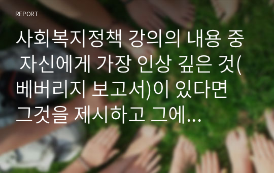 사회복지정책 강의의 내용 중 자신에게 가장 인상 깊은 것(베버리지 보고서)이 있다면 그것을 제시하고 그에 대한 이유를 적으시오(사회복지학개론)