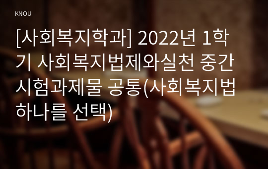 [사회복지학과] 2022년 1학기 사회복지법제와실천 중간시험과제물 공통(사회복지법 하나를 선택)